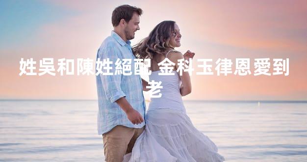 姓吳和陳姓絕配 金科玉律恩愛到老